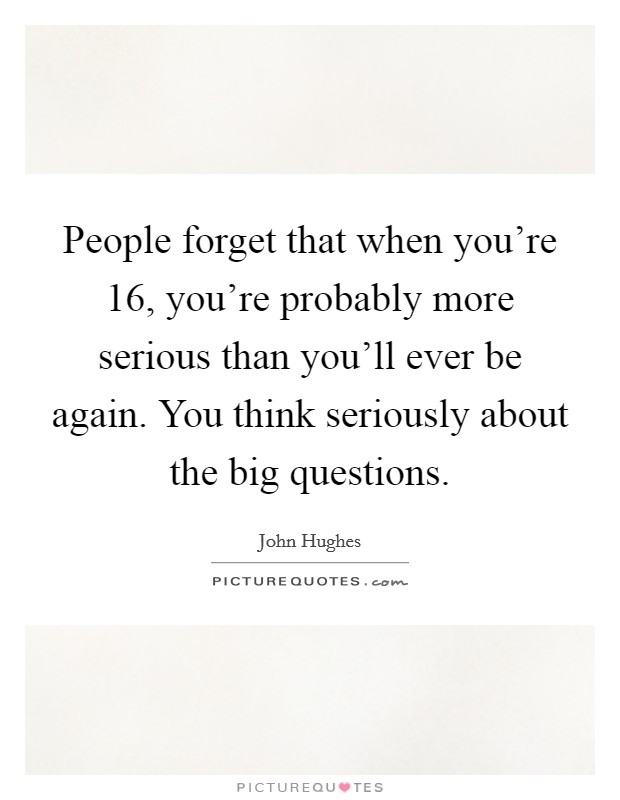 People forget that when you're 16, you're probably more serious than you'll ever be again. You think seriously about the big questions. Picture Quote #1