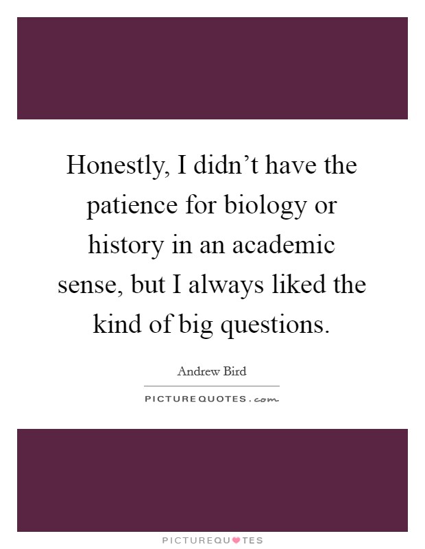 Honestly, I didn't have the patience for biology or history in an academic sense, but I always liked the kind of big questions. Picture Quote #1