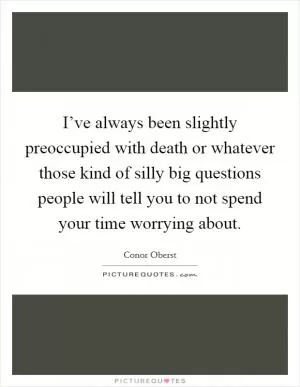 I’ve always been slightly preoccupied with death or whatever those kind of silly big questions people will tell you to not spend your time worrying about Picture Quote #1