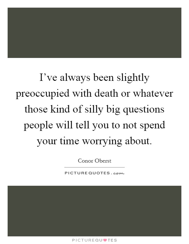 I've always been slightly preoccupied with death or whatever those kind of silly big questions people will tell you to not spend your time worrying about. Picture Quote #1