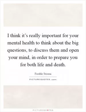 I think it’s really important for your mental health to think about the big questions, to discuss them and open your mind, in order to prepare you for both life and death Picture Quote #1