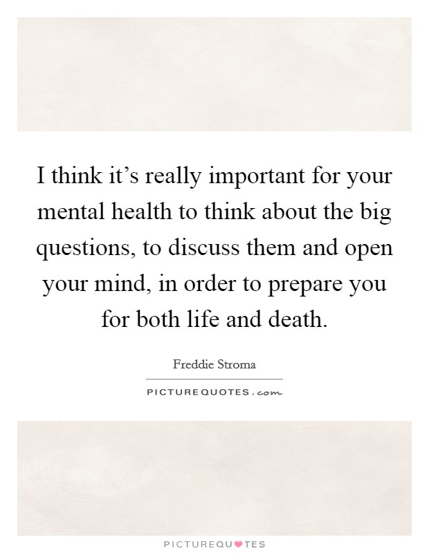 I think it's really important for your mental health to think about the big questions, to discuss them and open your mind, in order to prepare you for both life and death. Picture Quote #1