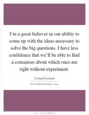 I’m a great believer in our ability to come up with the ideas necessary to solve the big questions. I have less confidence that we’ll be able to find a consensus about which ones are right without experiment Picture Quote #1