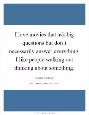 I love movies that ask big questions but don’t necessarily answer everything. I like people walking out thinking about something Picture Quote #1