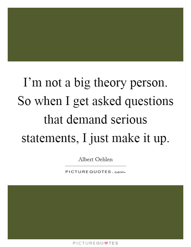 I'm not a big theory person. So when I get asked questions that demand serious statements, I just make it up. Picture Quote #1
