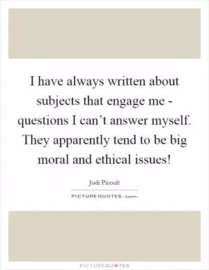 I have always written about subjects that engage me - questions I can’t answer myself. They apparently tend to be big moral and ethical issues! Picture Quote #1