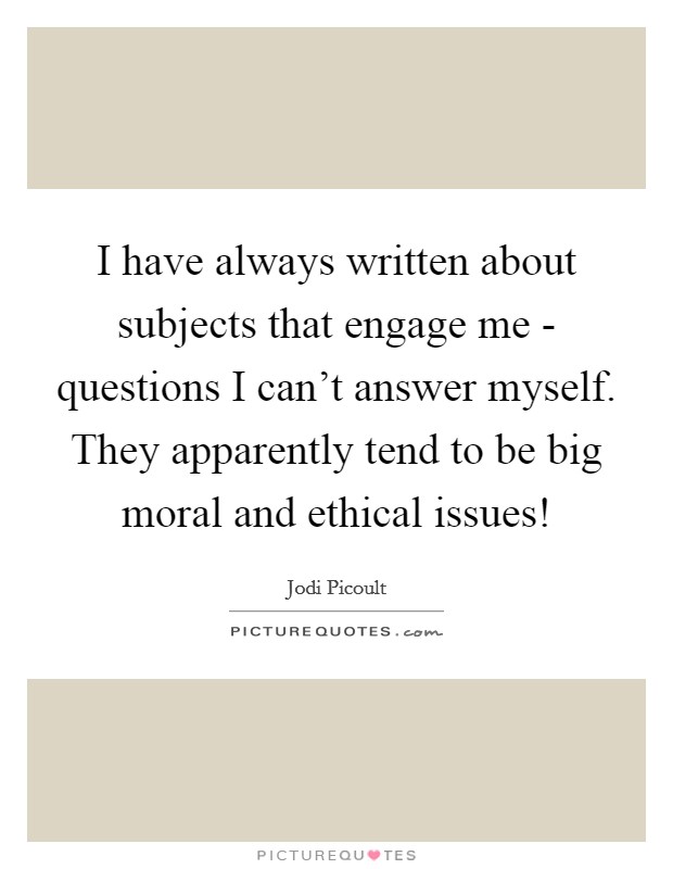 I have always written about subjects that engage me - questions I can't answer myself. They apparently tend to be big moral and ethical issues! Picture Quote #1