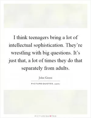 I think teenagers bring a lot of intellectual sophistication. They’re wrestling with big questions. It’s just that, a lot of times they do that separately from adults Picture Quote #1