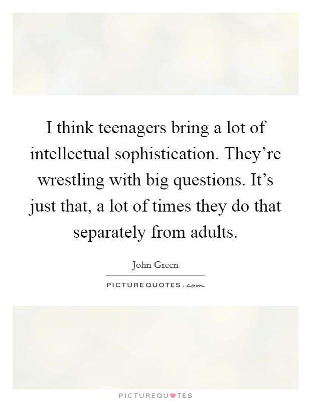 I think teenagers bring a lot of intellectual sophistication. They're wrestling with big questions. It's just that, a lot of times they do that separately from adults. Picture Quote #1