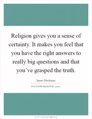 Religion gives you a sense of certainty. It makes you feel that you have the right answers to really big questions and that you’ve grasped the truth Picture Quote #1