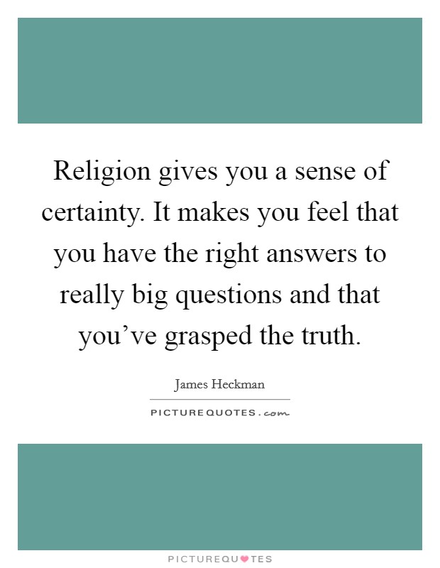 Religion gives you a sense of certainty. It makes you feel that you have the right answers to really big questions and that you've grasped the truth. Picture Quote #1