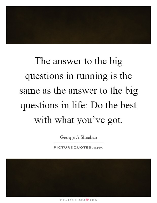 The answer to the big questions in running is the same as the answer to the big questions in life: Do the best with what you've got. Picture Quote #1
