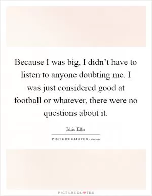 Because I was big, I didn’t have to listen to anyone doubting me. I was just considered good at football or whatever, there were no questions about it Picture Quote #1