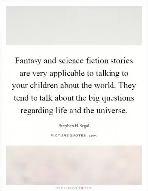 Fantasy and science fiction stories are very applicable to talking to your children about the world. They tend to talk about the big questions regarding life and the universe Picture Quote #1