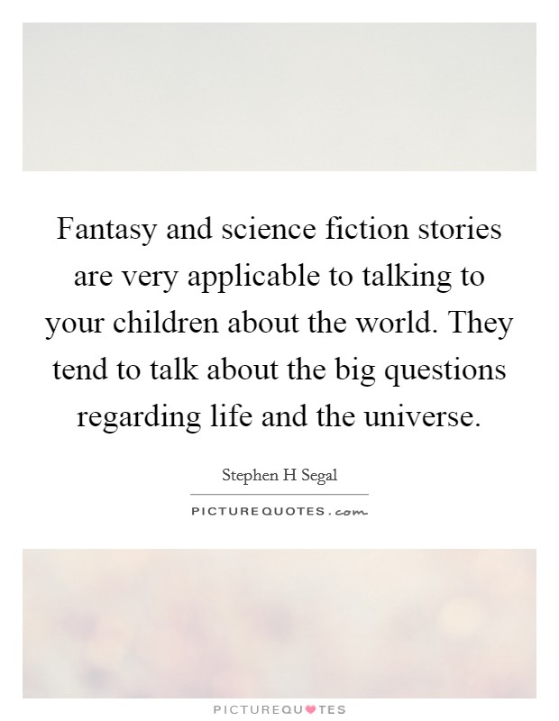 Fantasy and science fiction stories are very applicable to talking to your children about the world. They tend to talk about the big questions regarding life and the universe. Picture Quote #1