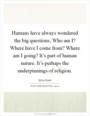 Humans have always wondered the big questions, Who am I? Where have I come from? Where am I going? It’s part of human nature. It’s perhaps the underpinnings of religion Picture Quote #1
