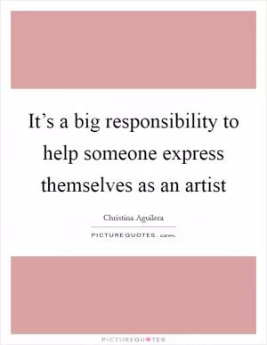 It’s a big responsibility to help someone express themselves as an artist Picture Quote #1