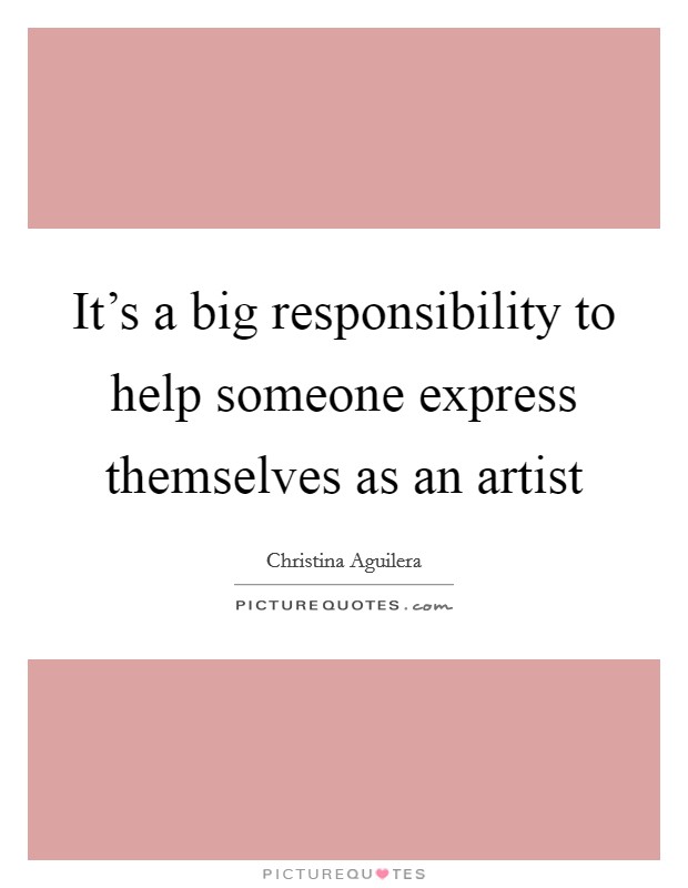 It's a big responsibility to help someone express themselves as an artist Picture Quote #1