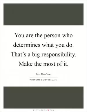 You are the person who determines what you do. That’s a big responsibility. Make the most of it Picture Quote #1