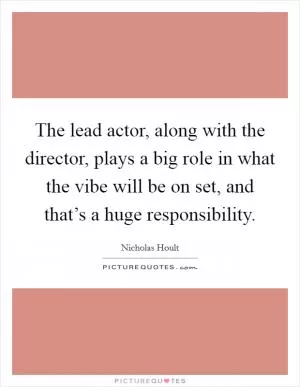 The lead actor, along with the director, plays a big role in what the vibe will be on set, and that’s a huge responsibility Picture Quote #1