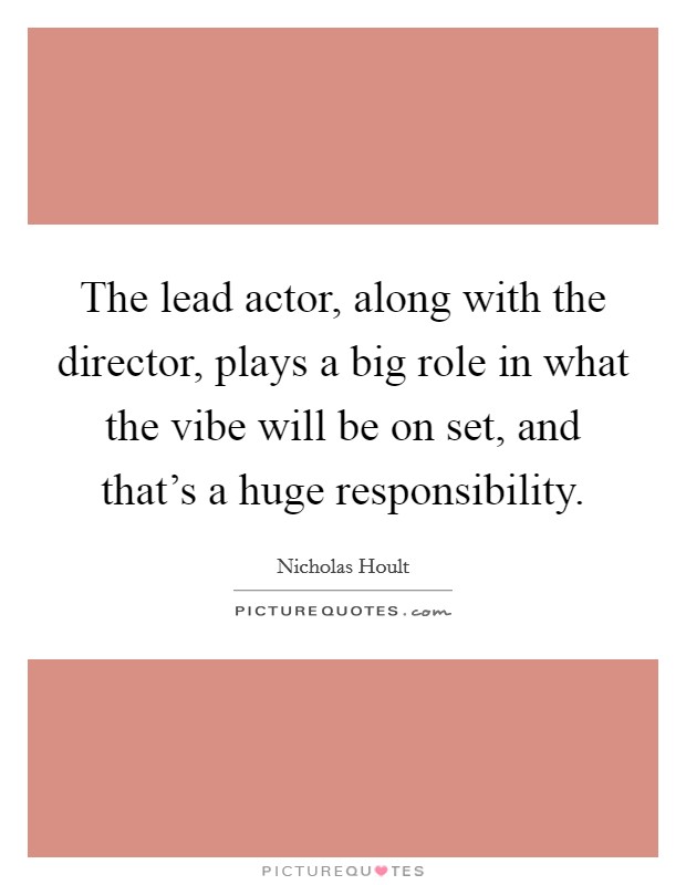 The lead actor, along with the director, plays a big role in what the vibe will be on set, and that's a huge responsibility. Picture Quote #1