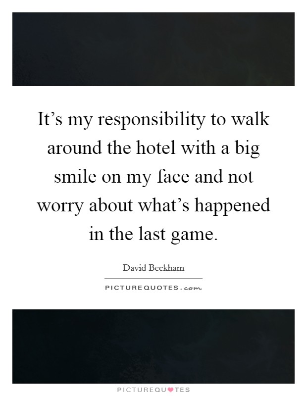 It's my responsibility to walk around the hotel with a big smile on my face and not worry about what's happened in the last game. Picture Quote #1