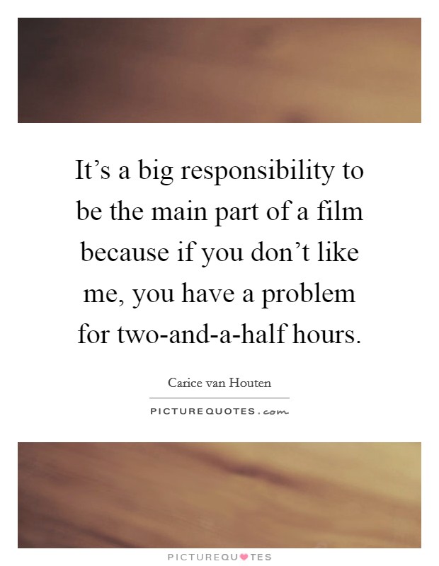 It's a big responsibility to be the main part of a film because if you don't like me, you have a problem for two-and-a-half hours. Picture Quote #1