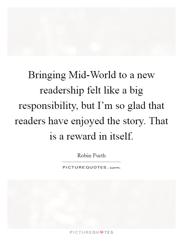 Bringing Mid-World to a new readership felt like a big responsibility, but I'm so glad that readers have enjoyed the story. That is a reward in itself. Picture Quote #1