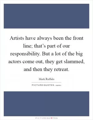 Artists have always been the front line; that’s part of our responsibility. But a lot of the big actors come out, they get slammed, and then they retreat Picture Quote #1