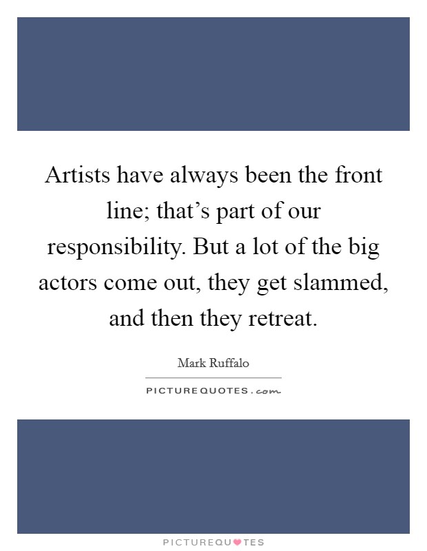 Artists have always been the front line; that's part of our responsibility. But a lot of the big actors come out, they get slammed, and then they retreat. Picture Quote #1
