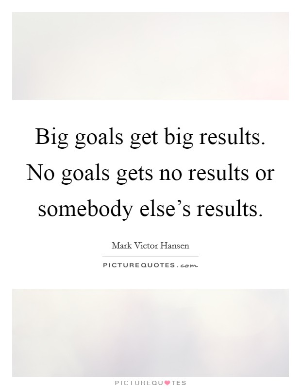 Big goals get big results. No goals gets no results or somebody else's results. Picture Quote #1