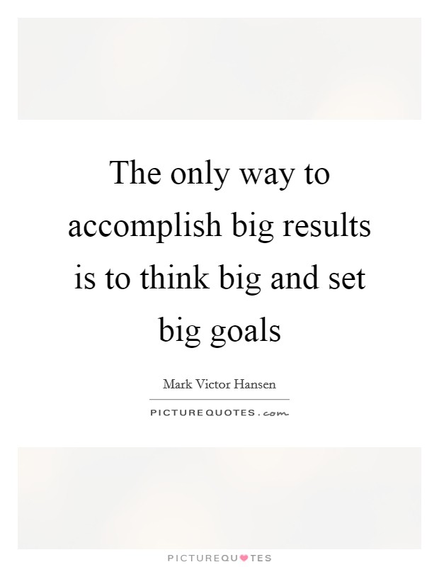 The only way to accomplish big results is to think big and set big goals Picture Quote #1