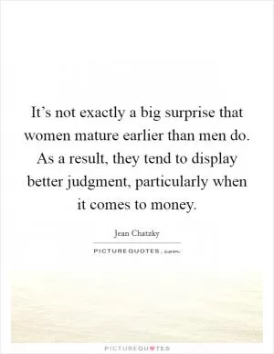 It’s not exactly a big surprise that women mature earlier than men do. As a result, they tend to display better judgment, particularly when it comes to money Picture Quote #1