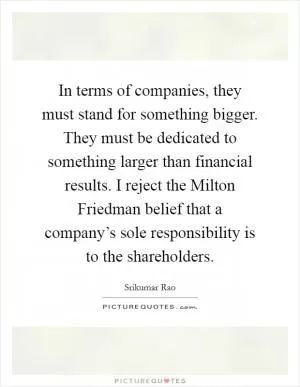 In terms of companies, they must stand for something bigger. They must be dedicated to something larger than financial results. I reject the Milton Friedman belief that a company’s sole responsibility is to the shareholders Picture Quote #1
