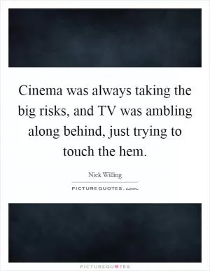 Cinema was always taking the big risks, and TV was ambling along behind, just trying to touch the hem Picture Quote #1