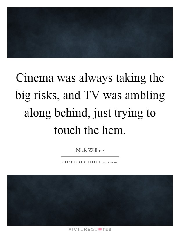 Cinema was always taking the big risks, and TV was ambling along behind, just trying to touch the hem. Picture Quote #1