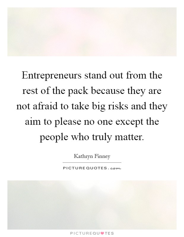 Entrepreneurs stand out from the rest of the pack because they are not afraid to take big risks and they aim to please no one except the people who truly matter. Picture Quote #1