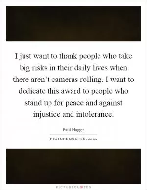I just want to thank people who take big risks in their daily lives when there aren’t cameras rolling. I want to dedicate this award to people who stand up for peace and against injustice and intolerance Picture Quote #1