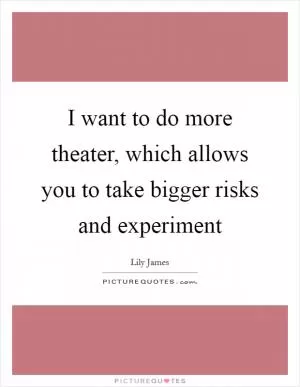 I want to do more theater, which allows you to take bigger risks and experiment Picture Quote #1