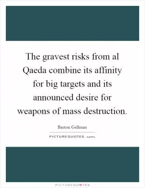 The gravest risks from al Qaeda combine its affinity for big targets and its announced desire for weapons of mass destruction Picture Quote #1