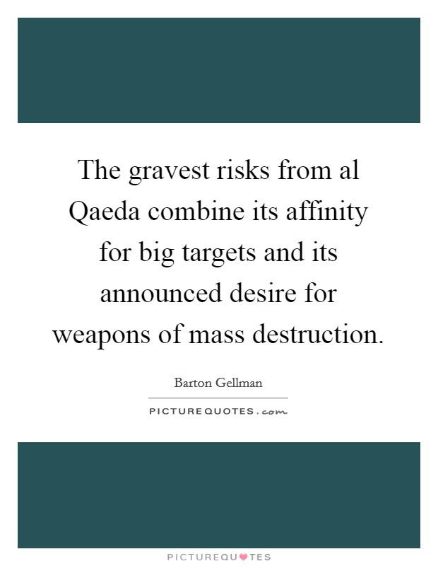 The gravest risks from al Qaeda combine its affinity for big targets and its announced desire for weapons of mass destruction. Picture Quote #1