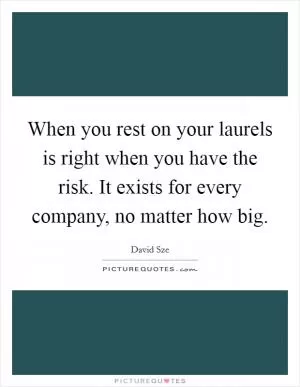 When you rest on your laurels is right when you have the risk. It exists for every company, no matter how big Picture Quote #1