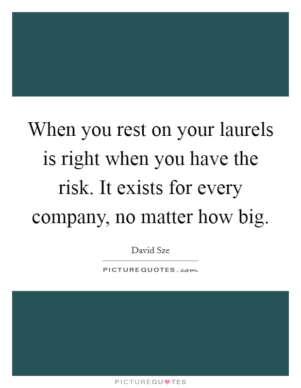 When you rest on your laurels is right when you have the risk. It exists for every company, no matter how big. Picture Quote #1