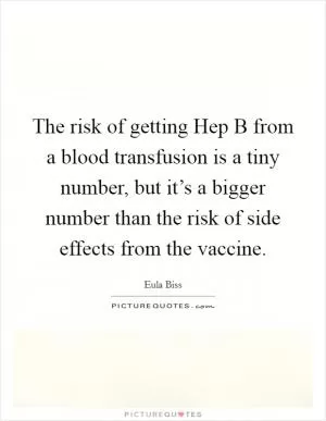 The risk of getting Hep B from a blood transfusion is a tiny number, but it’s a bigger number than the risk of side effects from the vaccine Picture Quote #1