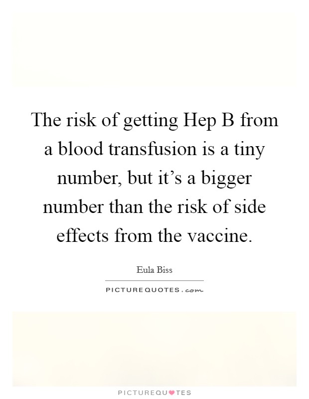 The risk of getting Hep B from a blood transfusion is a tiny number, but it's a bigger number than the risk of side effects from the vaccine. Picture Quote #1
