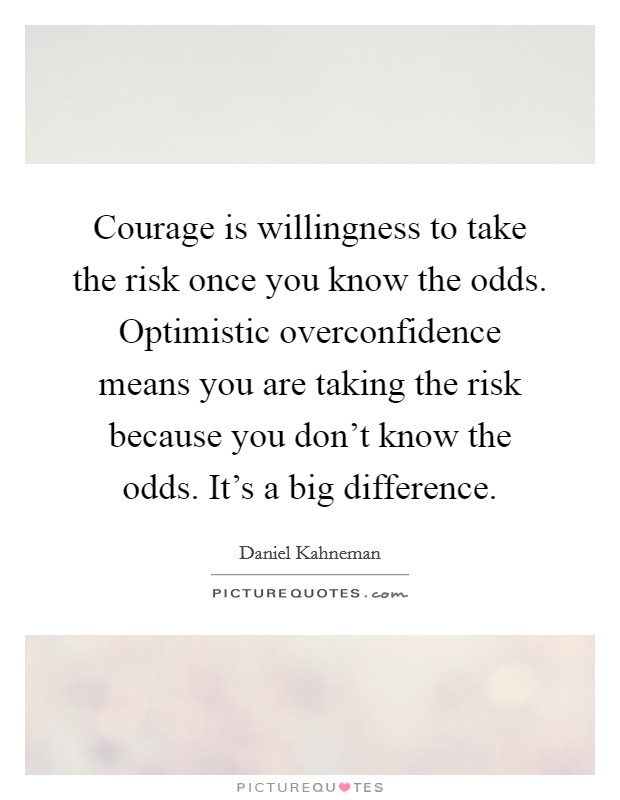 Courage is willingness to take the risk once you know the odds. Optimistic overconfidence means you are taking the risk because you don't know the odds. It's a big difference. Picture Quote #1