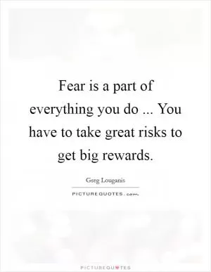 Fear is a part of everything you do ... You have to take great risks to get big rewards Picture Quote #1