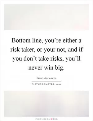 Bottom line, you’re either a risk taker, or your not, and if you don’t take risks, you’ll never win big Picture Quote #1