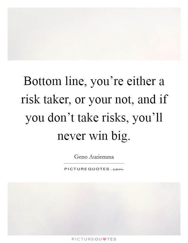 Bottom line, you're either a risk taker, or your not, and if you don't take risks, you'll never win big. Picture Quote #1