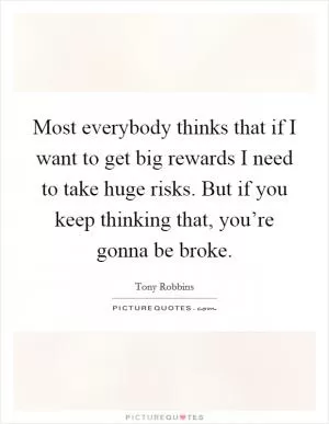 Most everybody thinks that if I want to get big rewards I need to take huge risks. But if you keep thinking that, you’re gonna be broke Picture Quote #1